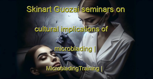 Skinart Guozai seminars on cultural implications of microblading | MicrobladingTraining | MicrobladingClasses | SkinartTraining-China